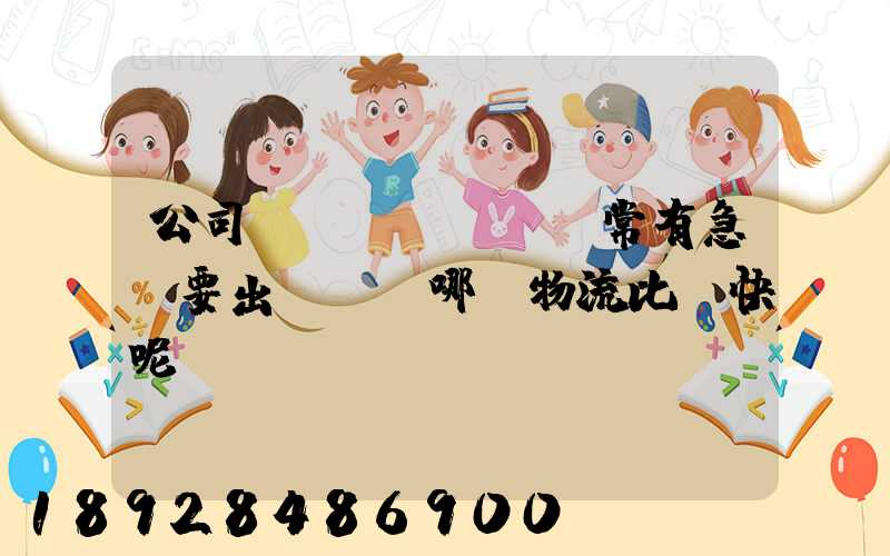 公司經(jīng)常有急貨要出，請問哪個物流比較快呢？